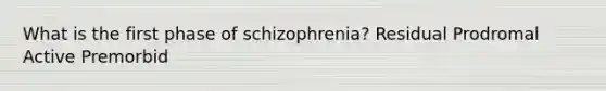 What is the first phase of schizophrenia? Residual Prodromal Active Premorbid