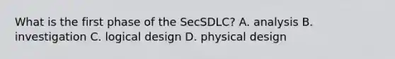 What is the first phase of the SecSDLC? A. analysis B. investigation C. logical design D. physical design