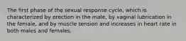 The first phase of the sexual response cycle, which is characterized by erection in the male, by vaginal lubrication in the female, and by muscle tension and increases in heart rate in both males and females.