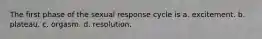 The first phase of the sexual response cycle is a. excitement. b. plateau. c. orgasm. d. resolution.