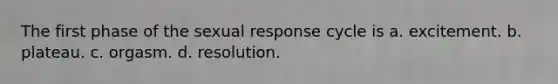 The first phase of the sexual response cycle is a. excitement. b. plateau. c. orgasm. d. resolution.