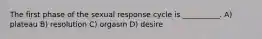 The first phase of the sexual response cycle is __________. A) plateau B) resolution C) orgasm D) desire