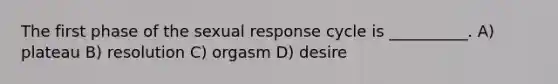 The first phase of the sexual response cycle is __________. A) plateau B) resolution C) orgasm D) desire