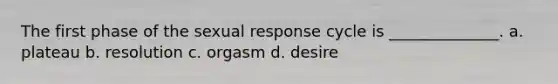 The first phase of the sexual response cycle is ______________. a. plateau b. resolution c. orgasm d. desire