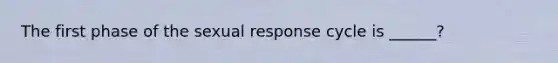 The first phase of the sexual response cycle is ______?