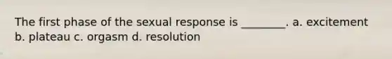 The first phase of the sexual response is ________. a. excitement b. plateau c. orgasm d. resolution