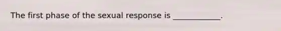 The first phase of the sexual response is ____________.
