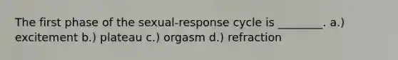 The first phase of the sexual-response cycle is ________. a.) excitement b.) plateau c.) orgasm d.) refraction