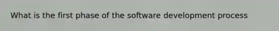 What is the first phase of the software development process