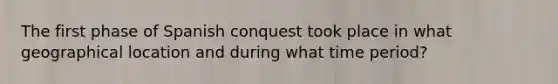 The first phase of Spanish conquest took place in what geographical location and during what time period?