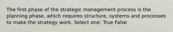 The first phase of the strategic management process is the planning phase, which requires structure, systems and processes to make the strategy work. Select one: True False