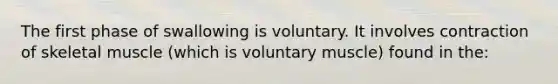 The first phase of swallowing is voluntary. It involves contraction of skeletal muscle (which is voluntary muscle) found in the: