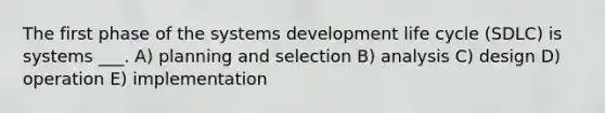 The first phase of the systems development life cycle (SDLC) is systems ___. A) planning and selection B) analysis C) design D) operation E) implementation