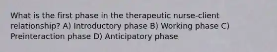 What is the first phase in the therapeutic nurse-client relationship? A) Introductory phase B) Working phase C) Preinteraction phase D) Anticipatory phase