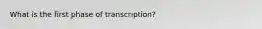 What is the first phase of transcription?