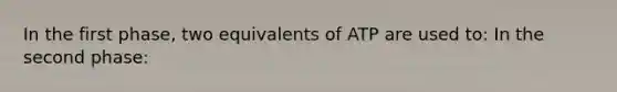 In the first phase, two equivalents of ATP are used to: In the second phase: