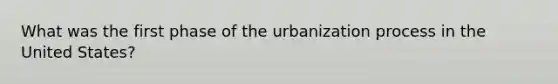 What was the first phase of the urbanization process in the United States?