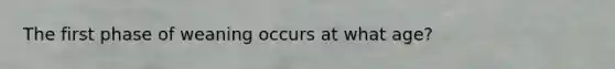 The first phase of weaning occurs at what age?