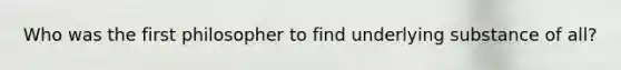 Who was the first philosopher to find underlying substance of all?