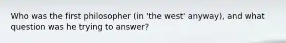 Who was the first philosopher (in 'the west' anyway), and what question was he trying to answer?