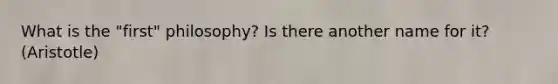 What is the "first" philosophy? Is there another name for it? (Aristotle)