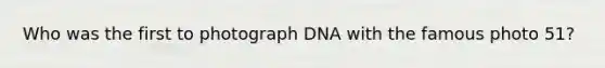 Who was the first to photograph DNA with the famous photo 51?