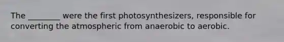 The ________ were the first photosynthesizers, responsible for converting the atmospheric from anaerobic to aerobic.