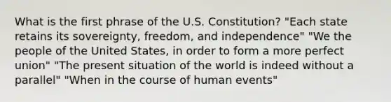 What is the first phrase of the U.S. Constitution? "Each state retains its sovereignty, freedom, and independence" "We the people of the United States, in order to form a more perfect union" "The present situation of the world is indeed without a parallel" "When in the course of human events"