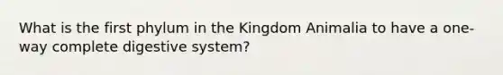 What is the first phylum in the Kingdom Animalia to have a one-way complete digestive system?