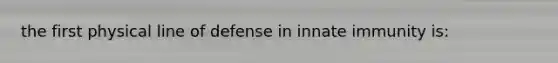 the first physical line of defense in innate immunity is: