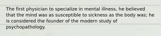 The first physician to specialize in mental illness, he believed that the mind was as susceptible to sickness as the body was; he is considered the founder of the modern study of psychopathology.