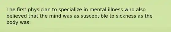 The first physician to specialize in mental illness who also believed that the mind was as susceptible to sickness as the body was: