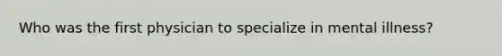 Who was the first physician to specialize in mental illness?