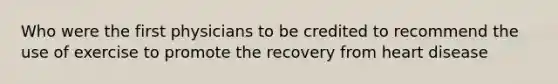 Who were the first physicians to be credited to recommend the use of exercise to promote the recovery from heart disease