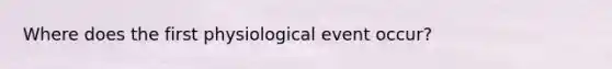 Where does the first physiological event occur?