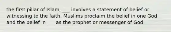 the first pillar of Islam, ___ involves a statement of belief or witnessing to the faith. Muslims proclaim the belief in one God and the belief in ___ as the prophet or messenger of God