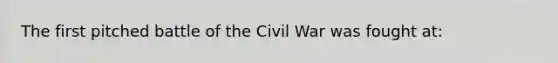 The first pitched battle of the Civil War was fought at: