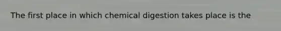 The first place in which chemical digestion takes place is the