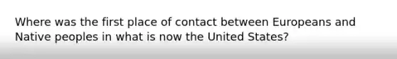 Where was the first place of contact between Europeans and Native peoples in what is now the United States?