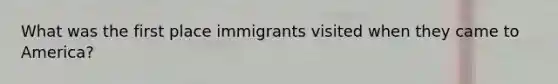 What was the first place immigrants visited when they came to America?