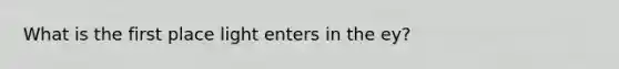 What is the first place light enters in the ey?