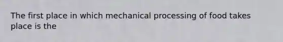 The first place in which mechanical processing of food takes place is the