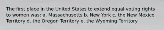 The first place in the United States to extend equal voting rights to women was: a. Massachusetts b. New York c. the New Mexico Territory d. the Oregon Territory e. the Wyoming Territory