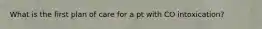 What is the first plan of care for a pt with CO intoxication?