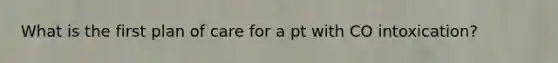 What is the first plan of care for a pt with CO intoxication?