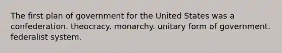 The first plan of government for the United States was a confederation. theocracy. monarchy. unitary form of government. federalist system.