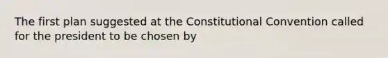 The first plan suggested at <a href='https://www.questionai.com/knowledge/knd5xy61DJ-the-constitutional-convention' class='anchor-knowledge'>the constitutional convention</a> called for the president to be chosen by