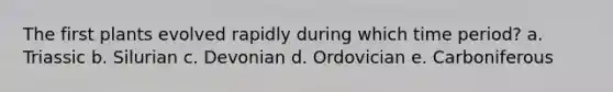 The first plants evolved rapidly during which time period? a. Triassic b. Silurian c. Devonian d. Ordovician e. Carboniferous