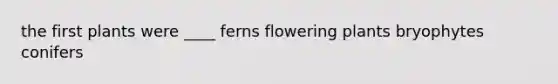 the first plants were ____ ferns flowering plants bryophytes conifers