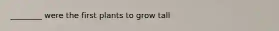 ________ were the first plants to grow tall